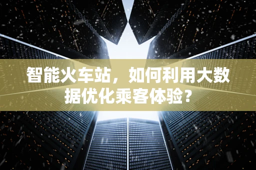 智能火车站，如何利用大数据优化乘客体验？