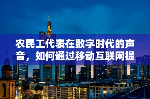 农民工代表在数字时代的声音，如何通过移动互联网提升其社会影响力？