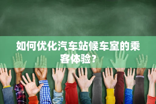 如何优化汽车站候车室的乘客体验？