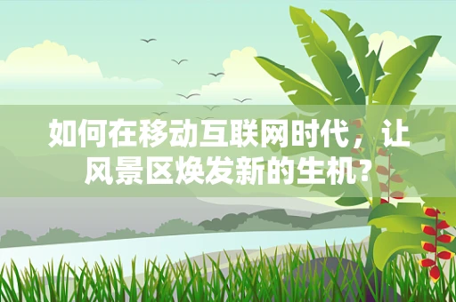 如何在移动互联网时代，让风景区焕发新的生机？