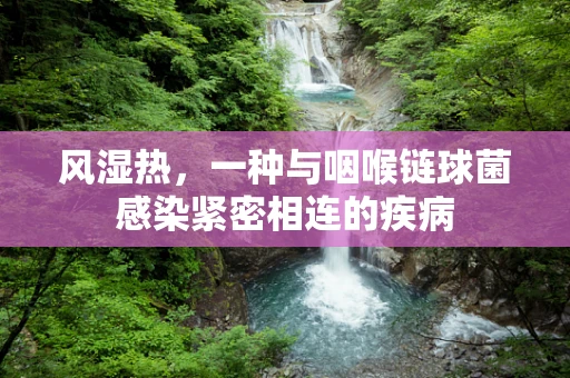 风湿热，一种与咽喉链球菌感染紧密相连的疾病