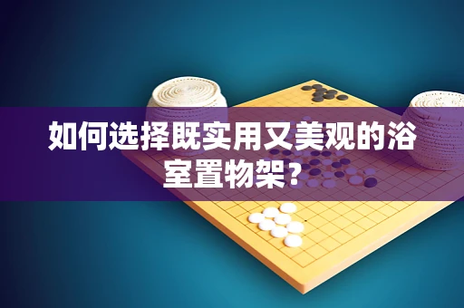 如何选择既实用又美观的浴室置物架？