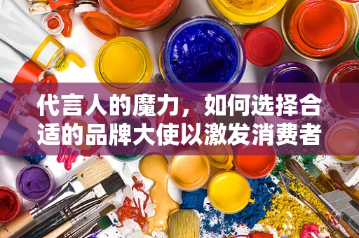 代言人的魔力，如何选择合适的品牌大使以激发消费者共鸣？
