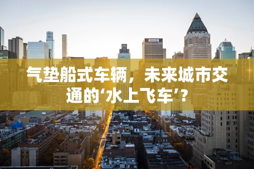 气垫船式车辆，未来城市交通的‘水上飞车’？