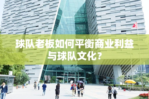 球队老板如何平衡商业利益与球队文化？