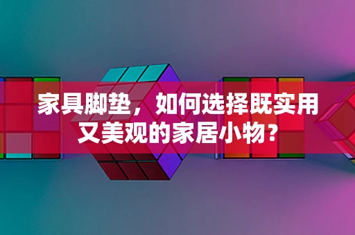 家具脚垫，如何选择既实用又美观的家居小物？