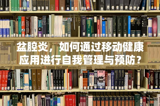 盆腔炎，如何通过移动健康应用进行自我管理与预防？
