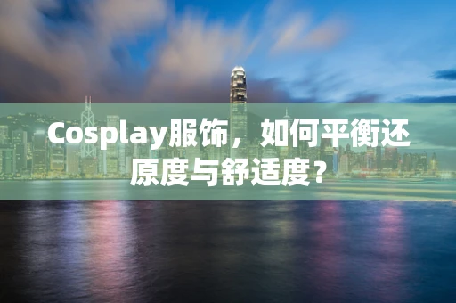 Cosplay服饰，如何平衡还原度与舒适度？