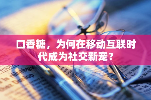 口香糖，为何在移动互联时代成为社交新宠？