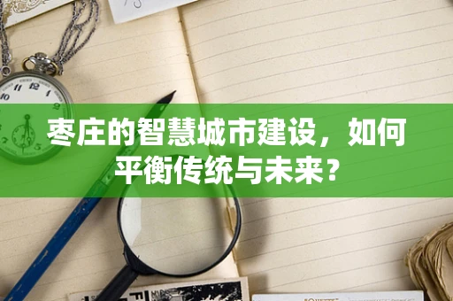 枣庄的智慧城市建设，如何平衡传统与未来？