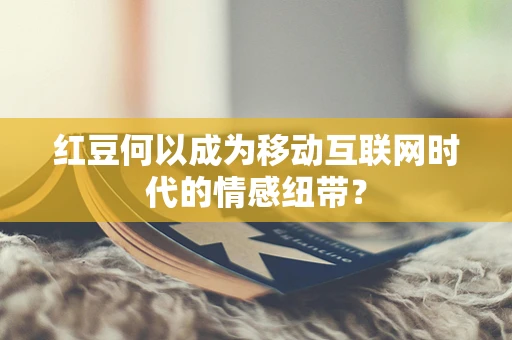 红豆何以成为移动互联网时代的情感纽带？