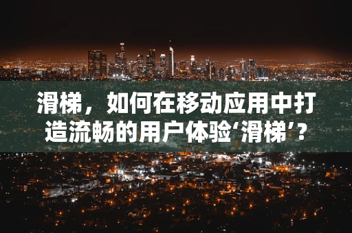 滑梯，如何在移动应用中打造流畅的用户体验‘滑梯’？