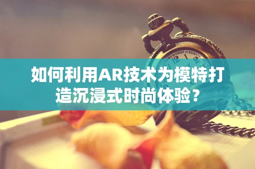 如何利用AR技术为模特打造沉浸式时尚体验？