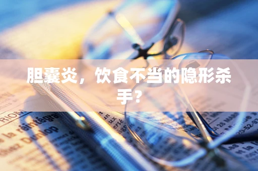 胆囊炎，饮食不当的隐形杀手？