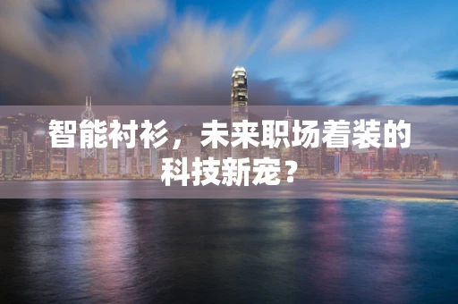 智能衬衫，未来职场着装的科技新宠？