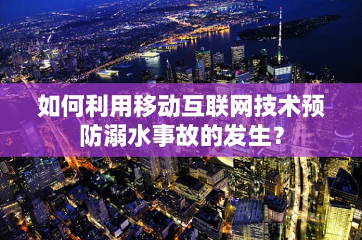 如何利用移动互联网技术预防溺水事故的发生？