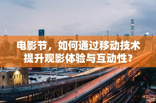 电影节，如何通过移动技术提升观影体验与互动性？