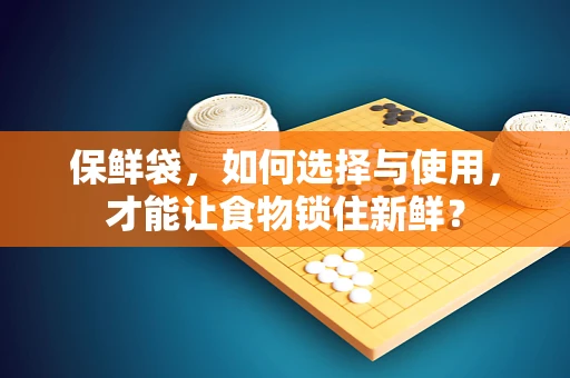 保鲜袋，如何选择与使用，才能让食物锁住新鲜？
