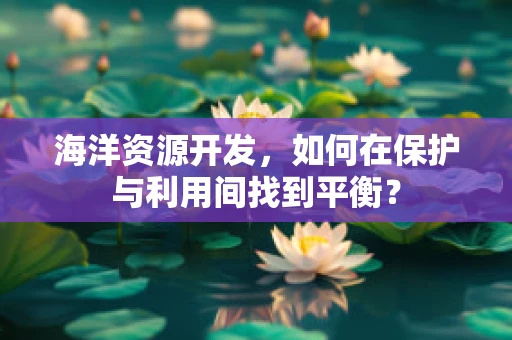 海洋资源开发，如何在保护与利用间找到平衡？