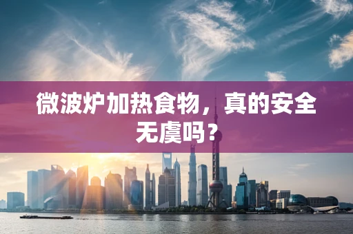 微波炉加热食物，真的安全无虞吗？