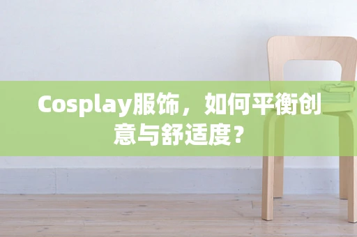 Cosplay服饰，如何平衡创意与舒适度？