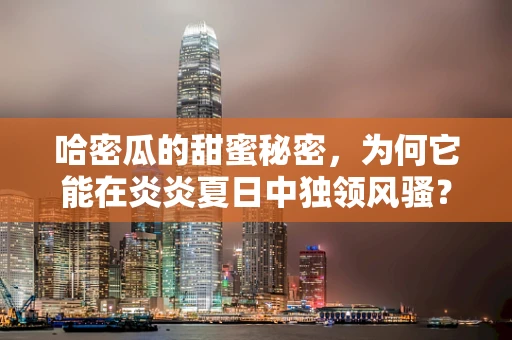 哈密瓜的甜蜜秘密，为何它能在炎炎夏日中独领风骚？