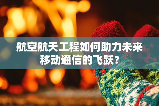 航空航天工程如何助力未来移动通信的飞跃？
