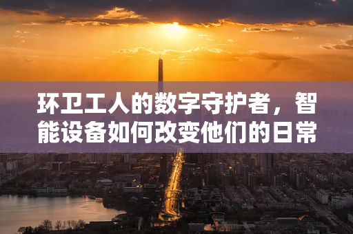 环卫工人的数字守护者，智能设备如何改变他们的日常？