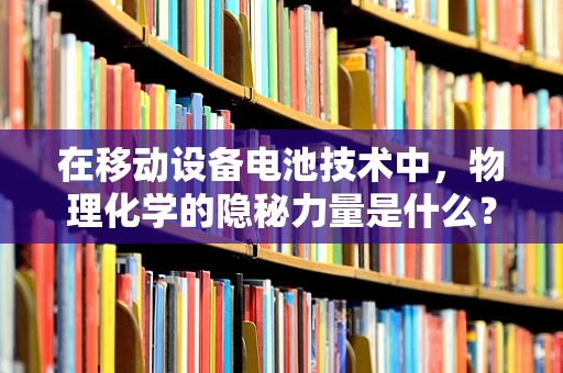 在移动设备电池技术中，物理化学的隐秘力量是什么？