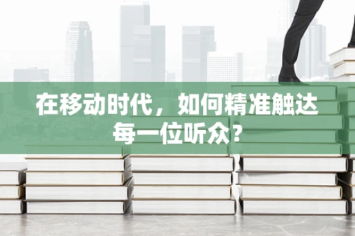 在移动时代，如何精准触达每一位听众？