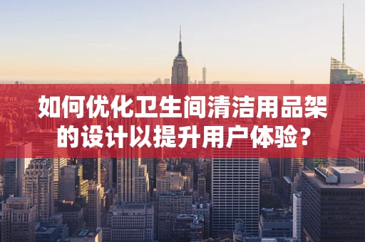 如何优化卫生间清洁用品架的设计以提升用户体验？