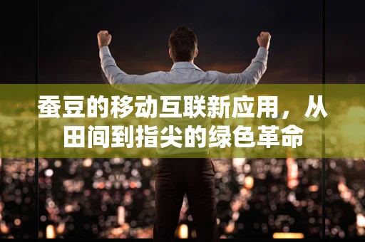 蚕豆的移动互联新应用，从田间到指尖的绿色革命