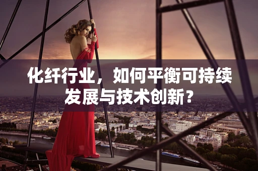 化纤行业，如何平衡可持续发展与技术创新？