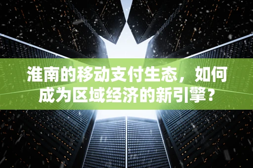淮南的移动支付生态，如何成为区域经济的新引擎？
