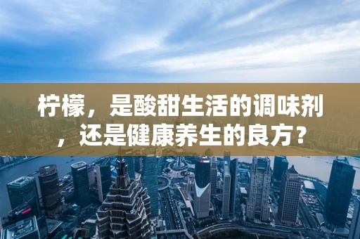 柠檬，是酸甜生活的调味剂，还是健康养生的良方？