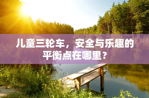 儿童三轮车，安全与乐趣的平衡点在哪里？