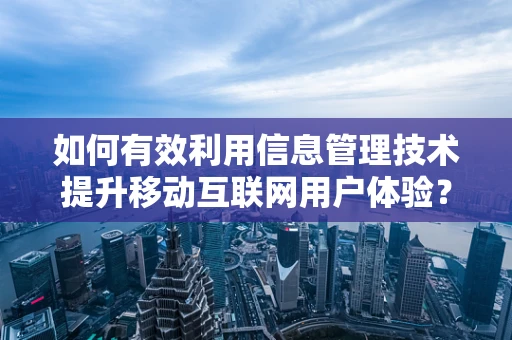 如何有效利用信息管理技术提升移动互联网用户体验？