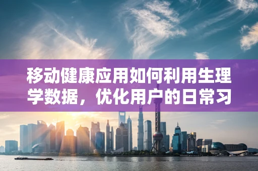 移动健康应用如何利用生理学数据，优化用户的日常习惯？