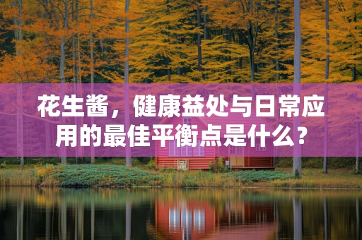 花生酱，健康益处与日常应用的最佳平衡点是什么？