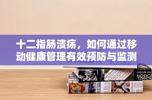 十二指肠溃疡，如何通过移动健康管理有效预防与监测？