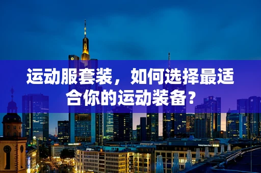 运动服套装，如何选择最适合你的运动装备？