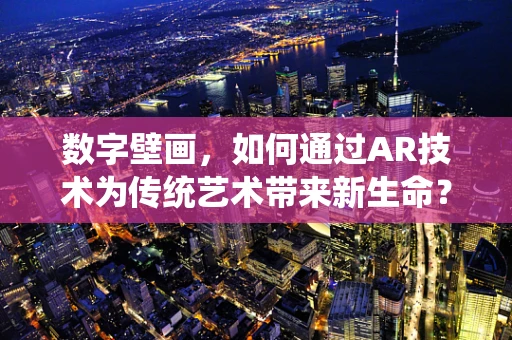 数字壁画，如何通过AR技术为传统艺术带来新生命？