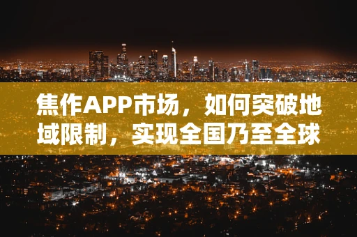 焦作APP市场，如何突破地域限制，实现全国乃至全球的覆盖？
