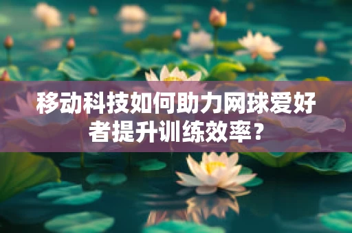 移动科技如何助力网球爱好者提升训练效率？