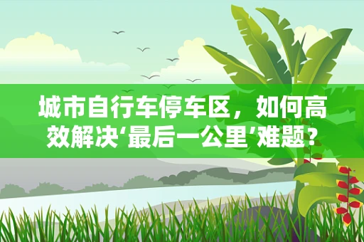 城市自行车停车区，如何高效解决‘最后一公里’难题？
