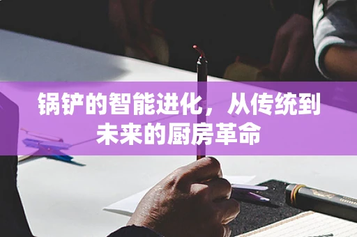 锅铲的智能进化，从传统到未来的厨房革命