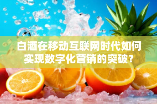 白酒在移动互联网时代如何实现数字化营销的突破？