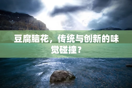 豆腐脑花，传统与创新的味觉碰撞？