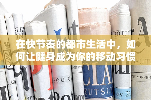 在快节奏的都市生活中，如何让健身成为你的移动习惯？