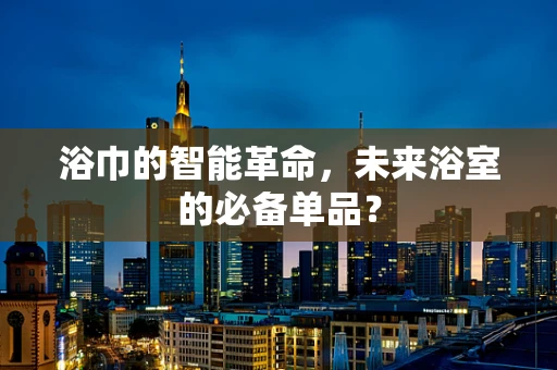 浴巾的智能革命，未来浴室的必备单品？